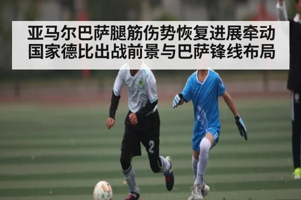 亚马尔巴萨腿筋伤势恢复进展牵动国家德比出战前景与巴萨锋线布局