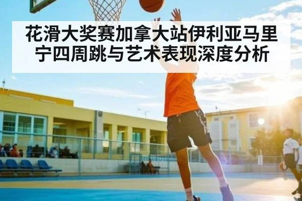 花滑大奖赛加拿大站伊利亚马里宁四周跳与艺术表现深度分析 - NG28
