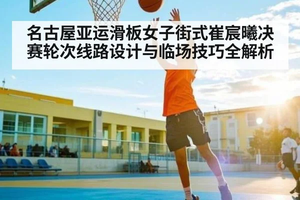 名古屋亚运滑板女子街式崔宸曦决赛轮次线路设计与临场技巧全解析 - NG28